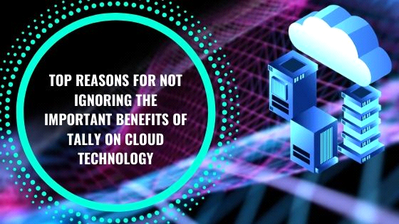 Top 5 Reasons For Not Ignoring The Important Benefits Of Tally On Cloud Technology